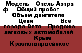  › Модель ­ Опель Астра ф  › Общий пробег ­ 347 000 › Объем двигателя ­ 1 400 › Цена ­ 130 000 - Все города Авто » Продажа легковых автомобилей   . Крым,Красногвардейское